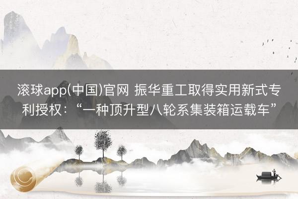 滚球app(中国)官网 振华重工取得实用新式专利授权：“一种